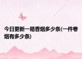 今日更新一箱香烟多少条(一件卷烟有多少条)