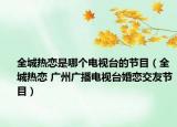 全城热恋是哪个电视台的节目（全城热恋 广州广播电视台婚恋交友节目）