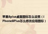 苹果8plus桌面图标怎么设置（iPhone8Plus怎么修改应用图标）