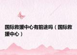 国际救援中心有前途吗（国际救援中心）