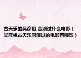 古天乐的吴彦祖 合演过什么电影（吴彦祖古天乐同演过的电影有哪些）