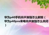华为p40手机铃声渐强怎么解除（华为p40pro来电铃声渐强怎么关闭）