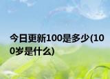 今日更新100是多少(100岁是什么)