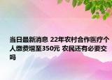 当日最新消息 22年农村合作医疗个人缴费增至350元 农民还有必要交吗