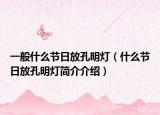 一般什么节日放孔明灯（什么节日放孔明灯简介介绍）