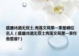盛唐诗酒无双士,青莲文苑第一家是哪位名人（盛唐诗酒无双士青莲文苑第一家作者是谁?）