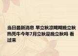 当日最新消息 早立秋凉飕飕晚立秋热死牛今年7月立秋是晚立秋吗 看过来