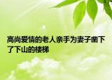 高尚爱情的老人亲手为妻子凿下了下山的楼梯