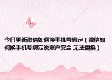 今日更新微信如何换手机号绑定（微信如何换手机号绑定说账户安全 无法更换）