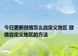 今日更新微信怎么自定义地区 微信自定义地区的方法