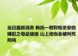当日最新消息 韩统一教称枪杀安倍嫌犯之母是信徒 山上彻也会被判死刑吗