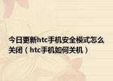 今日更新htc手机安全模式怎么关闭（htc手机如何关机）