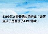 4399怎么查看玩过的游戏（如何查孩子是否玩了4399游戏）
