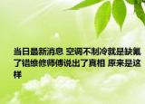 当日最新消息 空调不制冷就是缺氟了错维修师傅说出了真相 原来是这样