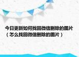今日更新如何找回微信删除的图片（怎么找回微信删除的图片）