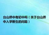 台山侨中有初中吗（关于台山侨中入学新生的问题）