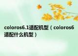 coloros6.1适配机型（coloros6适配什么机型）
