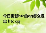 今日更新htc的qq怎么退出 htc qq