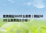登录网站502什么意思（网站502什么意思简介介绍）