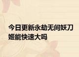 今日更新永劫无间妖刀姬能快速大吗
