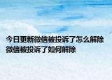 今日更新微信被投诉了怎么解除 微信被投诉了如何解除