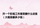 开一个影视工作室需要什么设备（大概需要多少钱）