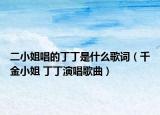 二小姐唱的丁丁是什么歌词（千金小姐 丁丁演唱歌曲）