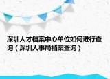 深圳人才档案中心单位如何进行查询（深圳人事局档案查询）