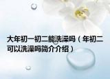 大年初一初二能洗澡吗（年初二可以洗澡吗简介介绍）