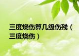 三度烧伤算几级伤残（三度烧伤）