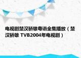 电视剧楚汉骄雄粤语全集播放（楚汉骄雄 TVB2004年电视剧）