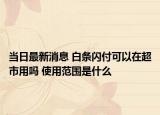 当日最新消息 白条闪付可以在超市用吗 使用范围是什么