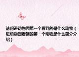 请问进动物园第一个看到的是什么动物（进动物园看到的第一个动物是什么简介介绍）