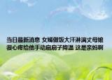 当日最新消息 女婿做饭大汗淋漓丈母娘很心疼给他手动扇扇子降温 这是亲妈啊
