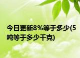 今日更新8%等于多少(5吨等于多少千克)