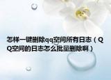 怎样一键删除qq空间所有日志（QQ空间的日志怎么批量删除啊）