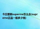 今日更新superme怎么念(supreme正品一般多少钱)