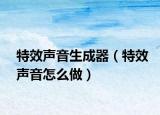 特效声音生成器（特效声音怎么做）