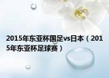 2015年东亚杯国足vs日本（2015年东亚杯足球赛）