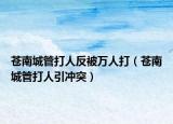 苍南城管打人反被万人打（苍南城管打人引冲突）