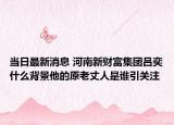 当日最新消息 河南新财富集团吕奕什么背景他的原老丈人是谁引关注