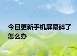 今日更新手机屏幕碎了怎么办