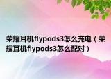 荣耀耳机flypods3怎么充电（荣耀耳机flypods3怎么配对）