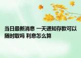 当日最新消息 一天通知存款可以随时取吗 利息怎么算