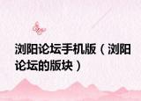 浏阳论坛手机版（浏阳论坛的版块）