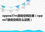 oppoa37m游戏空间在哪（oppoa7游戏空间怎么设置）