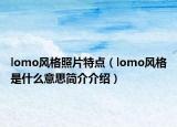lomo风格照片特点（lomo风格是什么意思简介介绍）