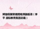 婢抽檯鏁欒偛闆嗗洟鍦板潃（李平 澳际教育集团总裁）