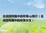 名侦探柯南中的所有cp照片（名侦探柯南中的所有女生）