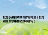 枇杷水果的功效与作用吃法（枇杷和什么水果的功效与作用）